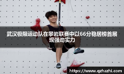 武汉极限运动队在攀岩联赛中以66分稳居榜首展现强劲实力