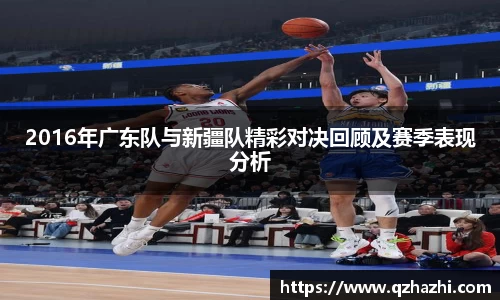2016年广东队与新疆队精彩对决回顾及赛季表现分析