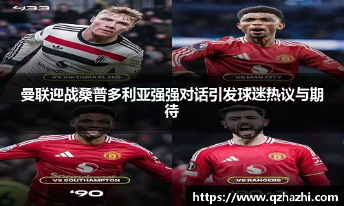 曼联迎战桑普多利亚强强对话引发球迷热议与期待